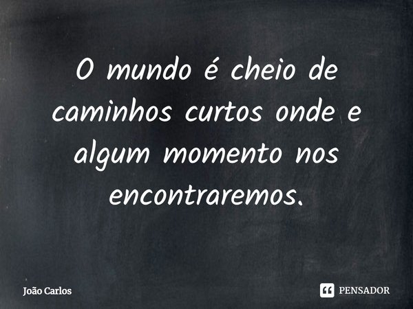 ⁠O mundo é cheio de caminhos curtos onde e algum momento nos encontraremos.... Frase de Joao Carlos.