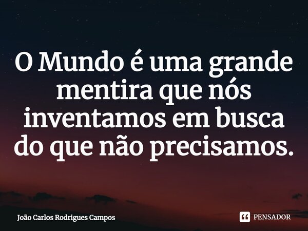 ⁠O Mundo é uma grande mentira que nós inventamos em busca do que não precisamos.... Frase de João Carlos Rodrigues Campos.