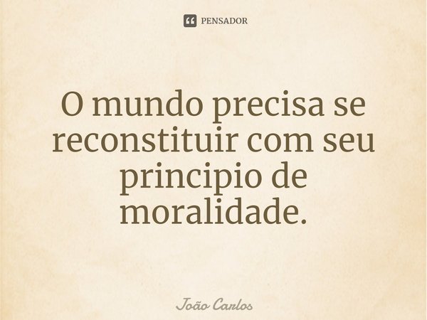 ⁠O mundo precisa se reconstituir com seu principio de moralidade.... Frase de Joao Carlos.
