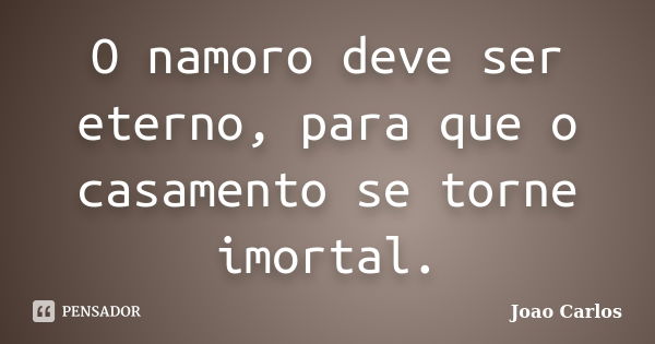 O namoro deve ser eterno, para que o casamento se torne imortal.... Frase de João Carlos.