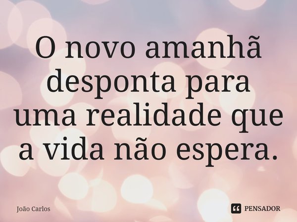 ⁠O novo amanhã desponta para uma realidade que a vida não espera.... Frase de Joao Carlos.