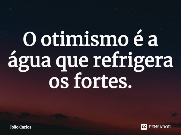 ⁠O otimismo é a água que refrigera os fortes.... Frase de Joao Carlos.