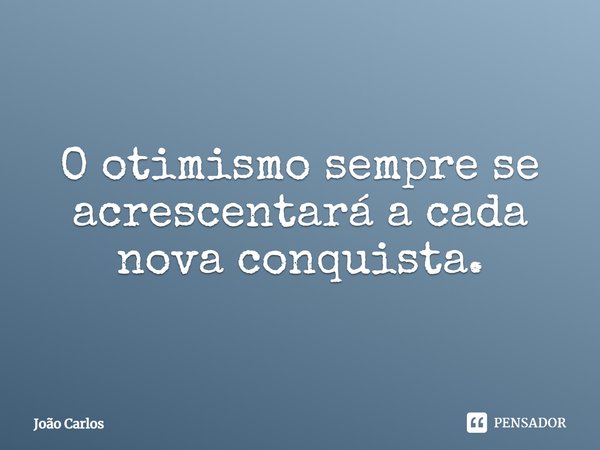 ⁠O otimismo sempre se acrescentará a cada nova conquista.... Frase de Joao Carlos.