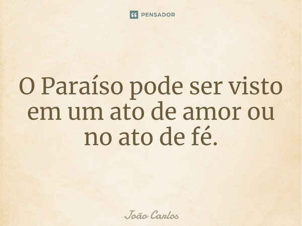 ⁠O Paraíso pode ser visto em um ato de amor ou no ato de fé.... Frase de Joao Carlos.