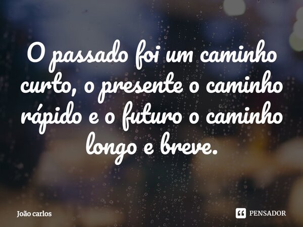 ⁠O passado foi um caminho curto, o presente o caminho rápido e o futuro o caminho longo e breve.... Frase de Joao Carlos.