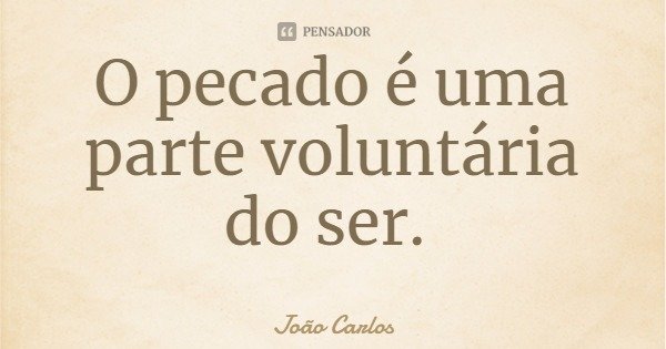 O pecado é uma parte voluntária do ser.... Frase de João Carlos.