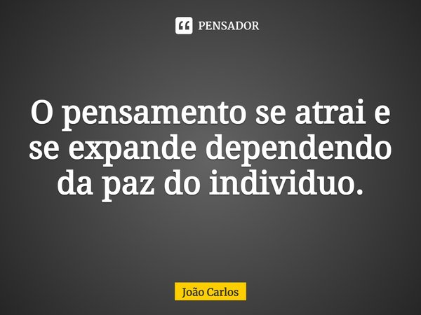 ⁠O pensamento se atrai e se expande dependendo da paz do individuo.... Frase de Joao Carlos.
