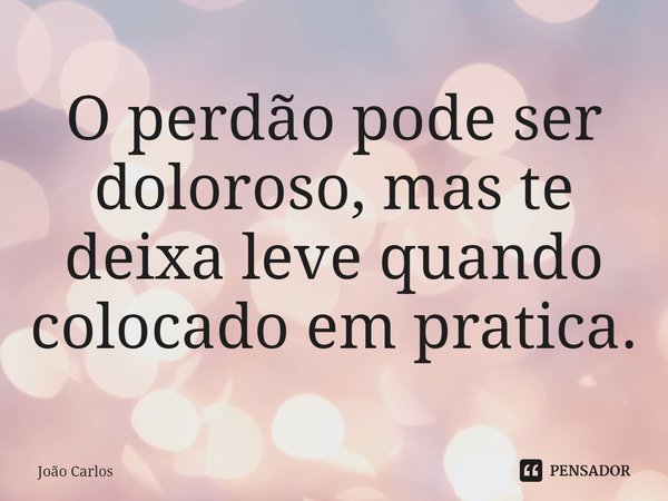 ⁠O perdão pode ser doloroso, mas te deixa leve quando colocado em pratica.... Frase de Joao Carlos.