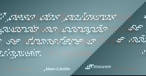 O peso das palavras se guarda no coração e não se transfere a ninguém.... Frase de João Carlos.
