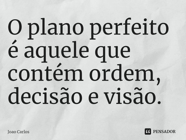 ⁠O plano perfeito é aquele que contém ordem, decisão e visão.... Frase de Joao Carlos.