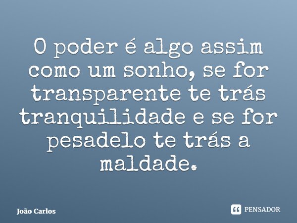 ⁠O poder é algo assim como um sonho, se for transparente te trás tranquilidade e se for pesadelo te trás a maldade.... Frase de Joao Carlos.