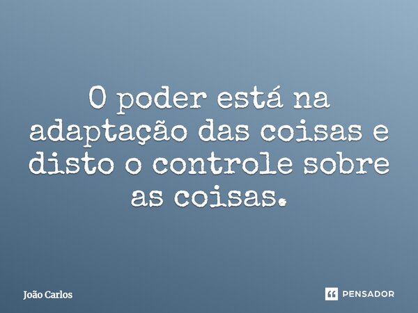 ⁠O poder está na adaptação das coisas e disto o controle sobre as coisas.... Frase de Joao Carlos.