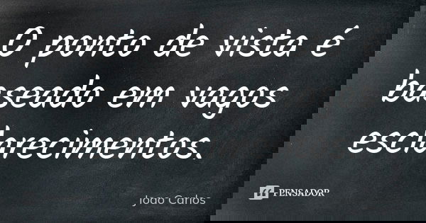 O ponto de vista é baseado em vagos esclarecimentos.... Frase de João Carlos.