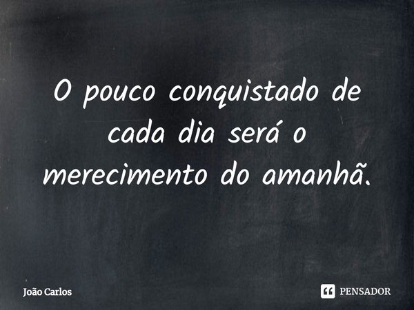 ⁠O pouco conquistado de cada dia será o merecimento do amanhã.... Frase de Joao Carlos.