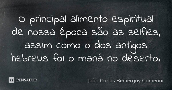 O principal alimento espiritual de nossa época são as selfies, assim como o dos antigos hebreus foi o maná no deserto.... Frase de João Carlos Bemerguy Camerini.