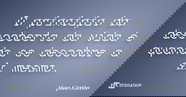 O principio da descoberta da vida é quando se descobre a si mesmo.... Frase de João Carlos.