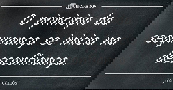 O principio da segurança se inicia na desconfiança.... Frase de João Carlos.