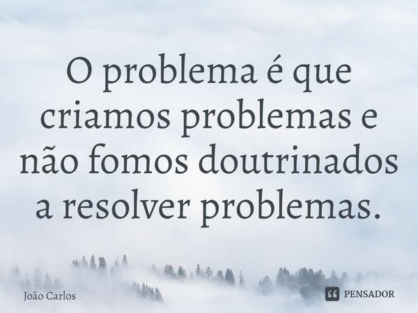 ⁠O problema é que criamos problemas e não fomos doutrinados a resolver problemas.... Frase de Joao Carlos.