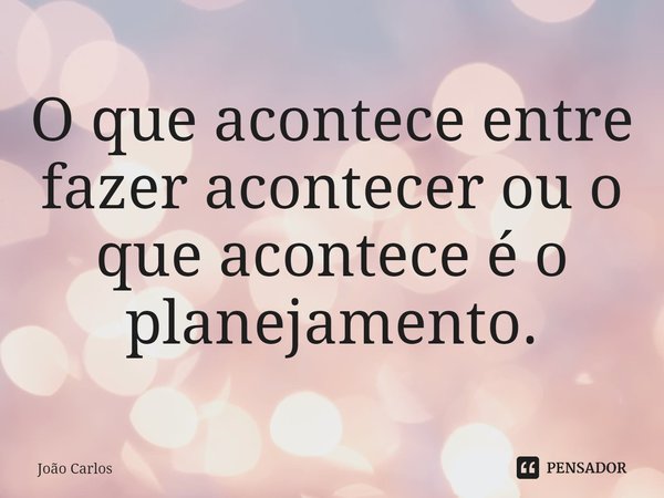 ⁠O que acontece entre fazer acontecer ou o que acontece é o planejamento.... Frase de Joao Carlos.