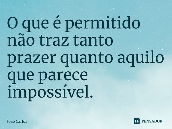 ⁠O que é permitido não traz tanto prazer quanto aquilo que parece impossível.... Frase de Joao Carlos.