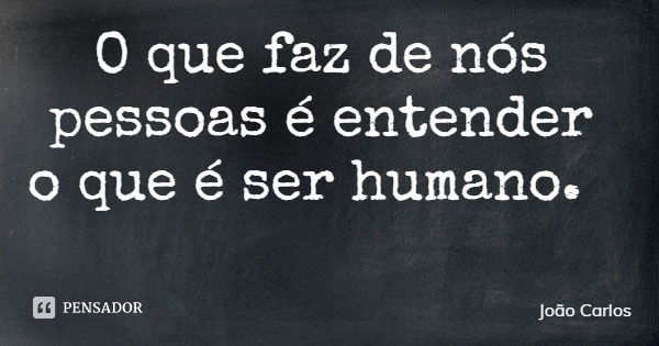 O que faz de nós pessoas é entender o que é ser humano.... Frase de João Carlos.