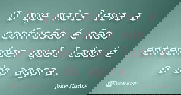 O que mais leva a confusão é não entender qual lado é o do agora.... Frase de João Carlos.