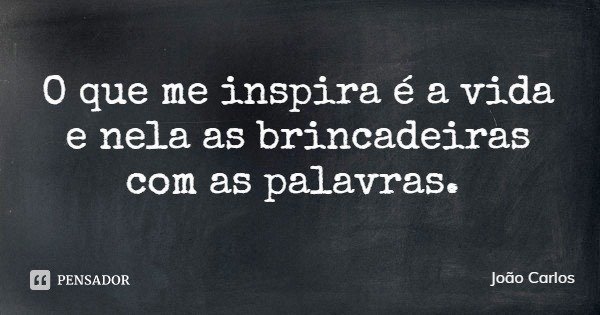O que me inspira é a vida e nela as brincadeiras com as palavras.... Frase de João Carlos.