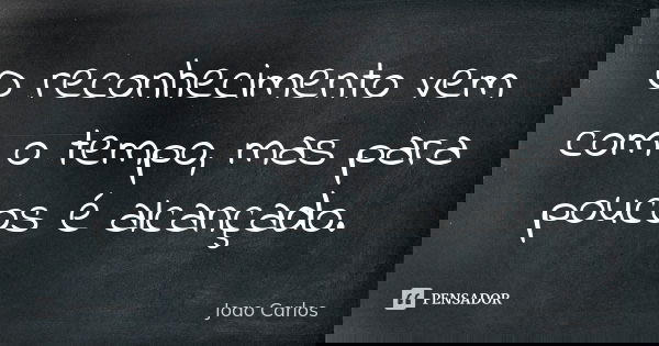O reconhecimento vem com o tempo, mas para poucos é alcançado.... Frase de João Carlos.