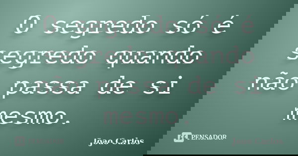O segredo só é segredo quando não passa de si mesmo.... Frase de João Carlos.