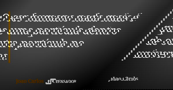 O ser humano nada mais é que uma partícula dentro de outra partícula no universo.... Frase de João Carlos.