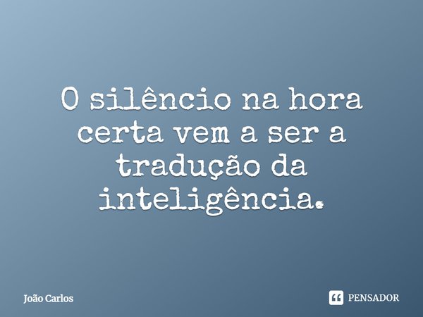⁠O silêncio na hora certa vem a ser a tradução da inteligência.... Frase de Joao Carlos.