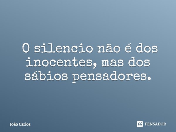 ⁠ O silencio não é dos inocentes, mas dos sábios pensadores.... Frase de Joao Carlos.