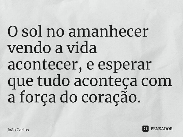 ⁠O sol no amanhecer vendo a vida acontecer, e esperar que tudo aconteçacom a força do coração.... Frase de Joao Carlos.