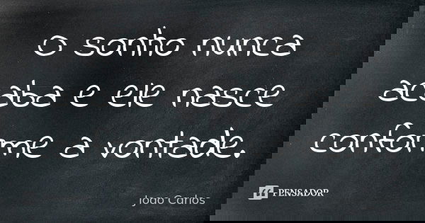 O sonho nunca acaba e ele nasce conforme a vontade.... Frase de João Carlos.
