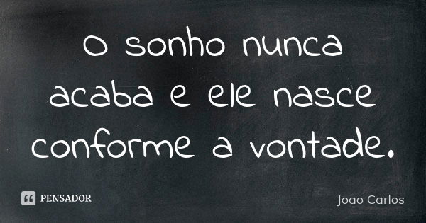 O sonho nunca acaba e ele nasce conforme a vontade.... Frase de João Carlos.