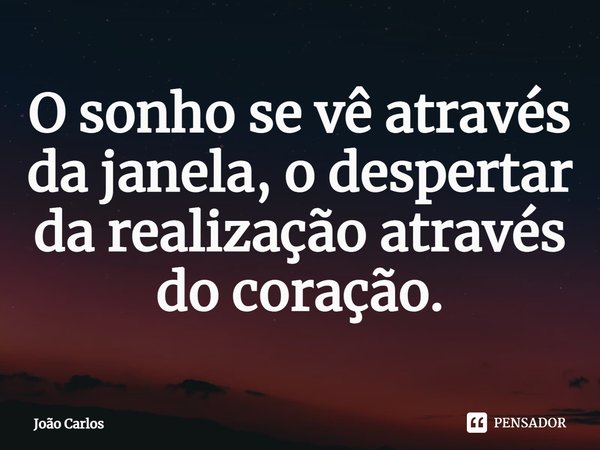 ⁠O sonho se vê através da janela, o despertar da realização através do coração.... Frase de Joao Carlos.