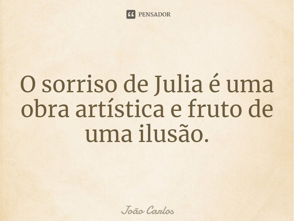 ⁠O sorriso de Julia é uma obra artística e fruto de uma ilusão.... Frase de Joao Carlos.