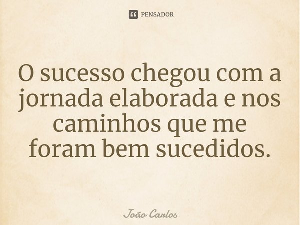 ⁠O sucesso chegou com a jornada elaborada e nos caminhos que me foram bem sucedidos.... Frase de Joao Carlos.