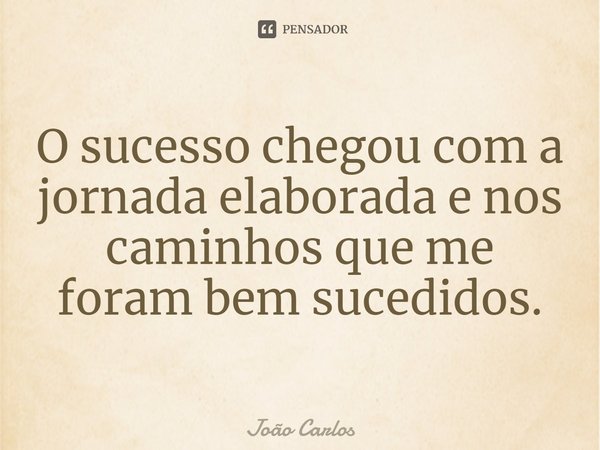 ⁠O sucesso chegou com a jornada elaborada e nos caminhos que me foram bem sucedidos.... Frase de Joao Carlos.