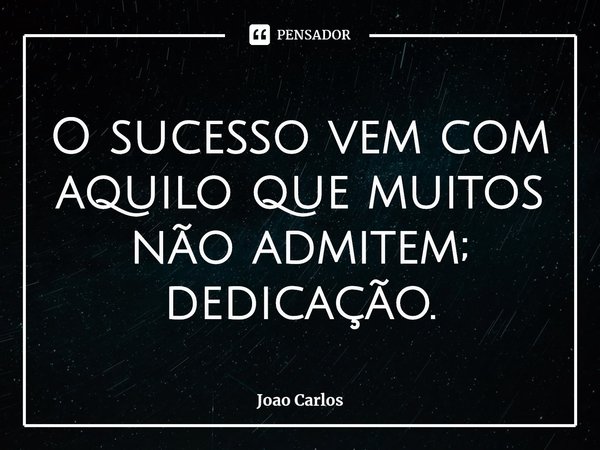 ⁠O sucesso vem com aquilo que muitos não admitem; dedicação.... Frase de Joao Carlos.