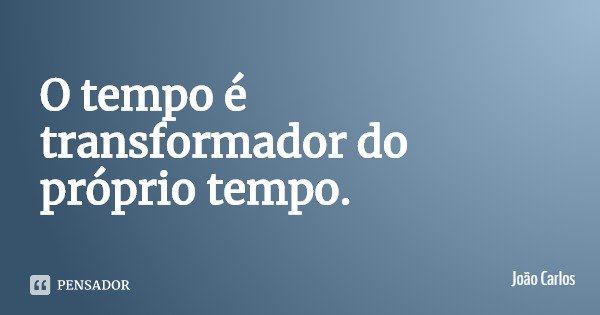 O tempo é transformador do próprio tempo.... Frase de João Carlos.