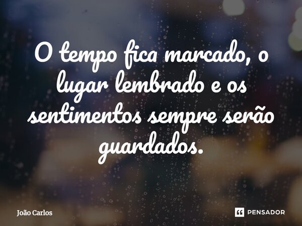 ⁠O tempo fica marcado, o lugar lembrado e os sentimentos sempre serão guardados.... Frase de Joao Carlos.