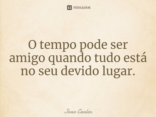 ⁠O tempo pode ser amigo quando tudo está no seu devido lugar.... Frase de Joao Carlos.