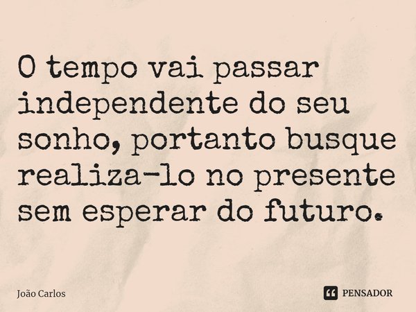 ⁠O tempo vai passar independente do seu sonho, portanto busque realiza-lo no presente sem esperar do futuro.... Frase de Joao Carlos.