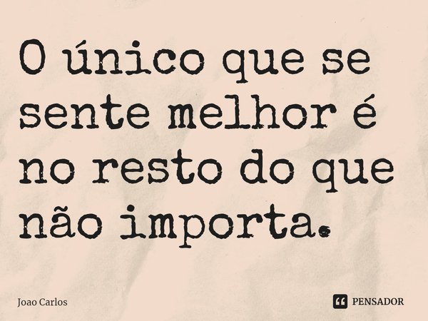 ⁠O único que se sente melhor é no resto do que não importa.... Frase de Joao Carlos.