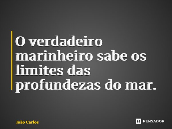 ⁠O verdadeiro marinheiro sabe os limites das profundezas do mar.... Frase de Joao Carlos.