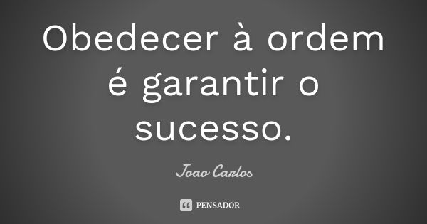 Obedecer à ordem é garantir o sucesso.... Frase de João Carlos.