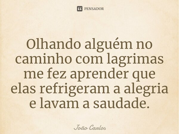 ⁠Olhando alguém no caminho com lagrimas me fez aprender que elas refrigeram a alegria e lavam a saudade.... Frase de Joao Carlos.