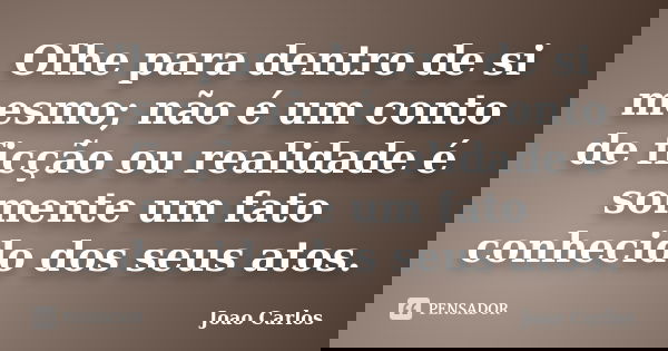 Olhe para dentro de si mesmo; não é um conto de ficção ou realidade é somente um fato conhecido dos seus atos.... Frase de João Carlos.