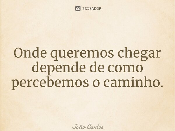 ⁠Onde queremos chegar depende de como percebemos o caminho.... Frase de Joao Carlos.